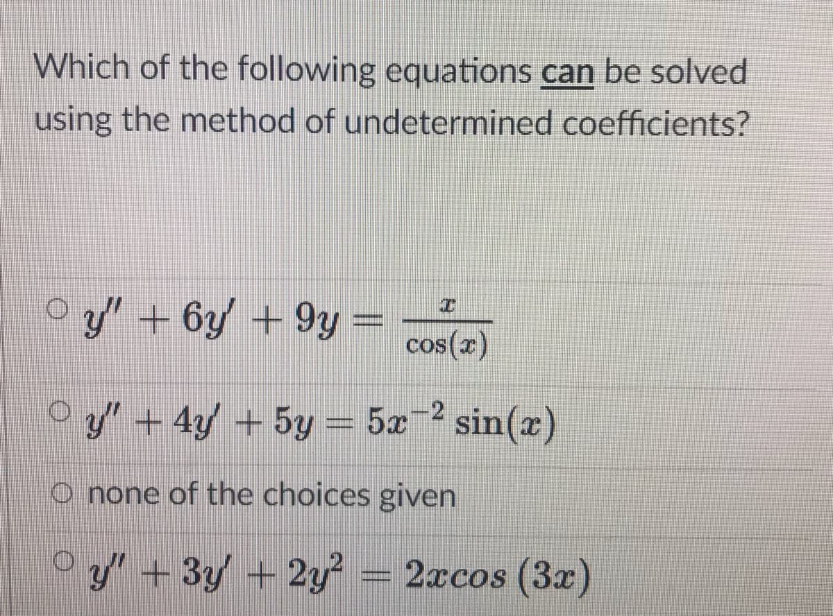 Which of the following equations can be solved
using the method of undetermined coefficients?
Oy" + 6y +9y =
cos(x)
y" +4y +5y = 5x2 sin(x)
O none of the choices given
y"+3y +2y² = 2xcos (3x)
