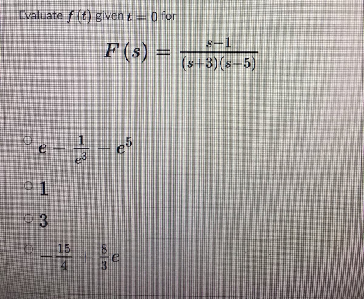 Evaluate f (t) given t = 0 for
s-1
F (s) =
(s+3)(s-5)
1
e3
e
0 1
3.
15
4.
0/3
