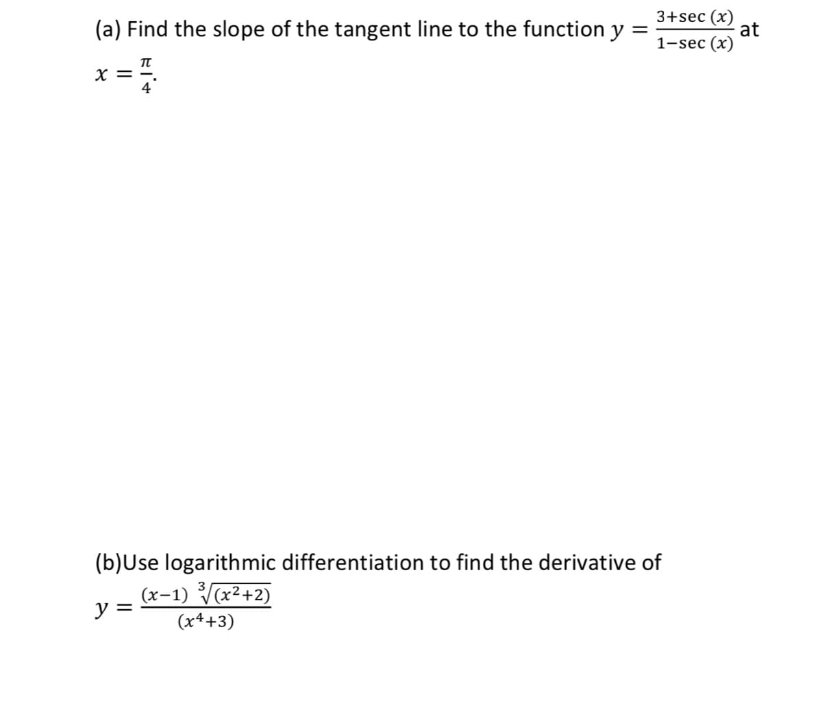 3+sec (x)
at
1-sec (x)
(a) Find the slope of the tangent line to the function y
X =
(b)Use logarithmic differentiation to find the derivative of
(x-1) (x²+2)
y =
(x4+3)
