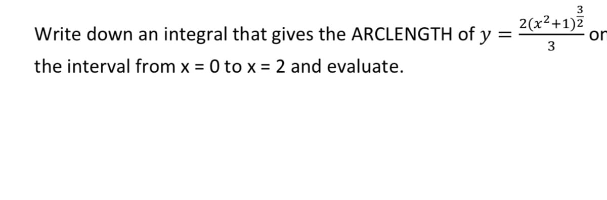 Write down an integral that gives the ARCLENGTH of y
2(x2+1)Z
on
3
the interval from x = 0 to x = 2 and evaluate.
%3D
