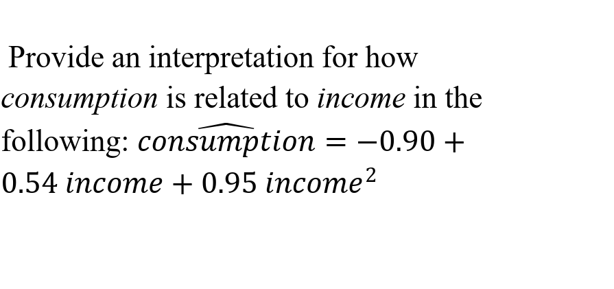 Provide an interpretation for how
consumption is related to income in the
following: consumption = -0.90 +
0.54 income + 0.95 income?
