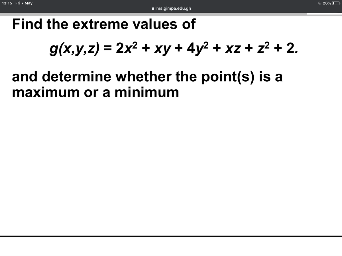 13:15 Fri 7 May
26% O
a Ims.gimpa.edu.gh
Find the extreme values of
g(x,y,z) = 2x² + xy + 4y2 + xz + z² + 2.
and determine whether the point(s) is a
maximum or a minimum
