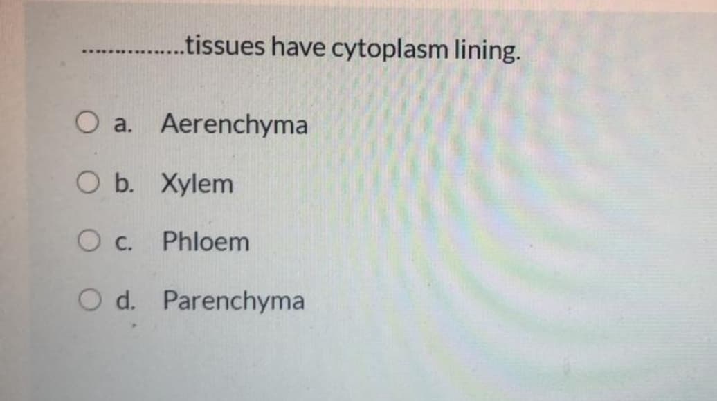 .tissues have cytoplasm lining.
O a. Aerenchyma
O b. Xylem
Oc.
Phloem
O d. Parenchyma
