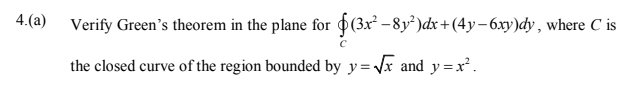 4.(a) Verify Green's theorem in the plane for (3x - 8y² )dx+(4y–6xy)dy , where C is
the closed curve of the region bounded by y= Vx and y=x².
