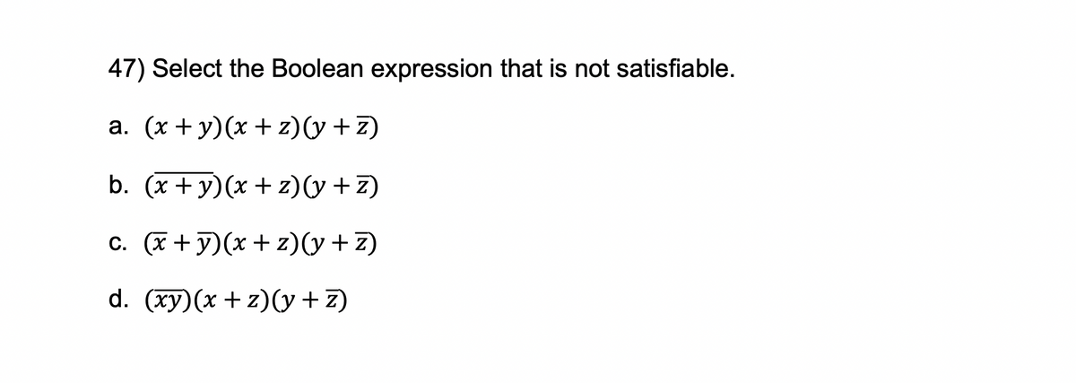 47) Select the Boolean expression that is not satisfiable.
a. (x+y)(x+z)(y+z)
b. (x+y)(x+z)(y+z)
c. (x+y)(x+z)(y+z)
d. (xy)(x+z)(y+z)