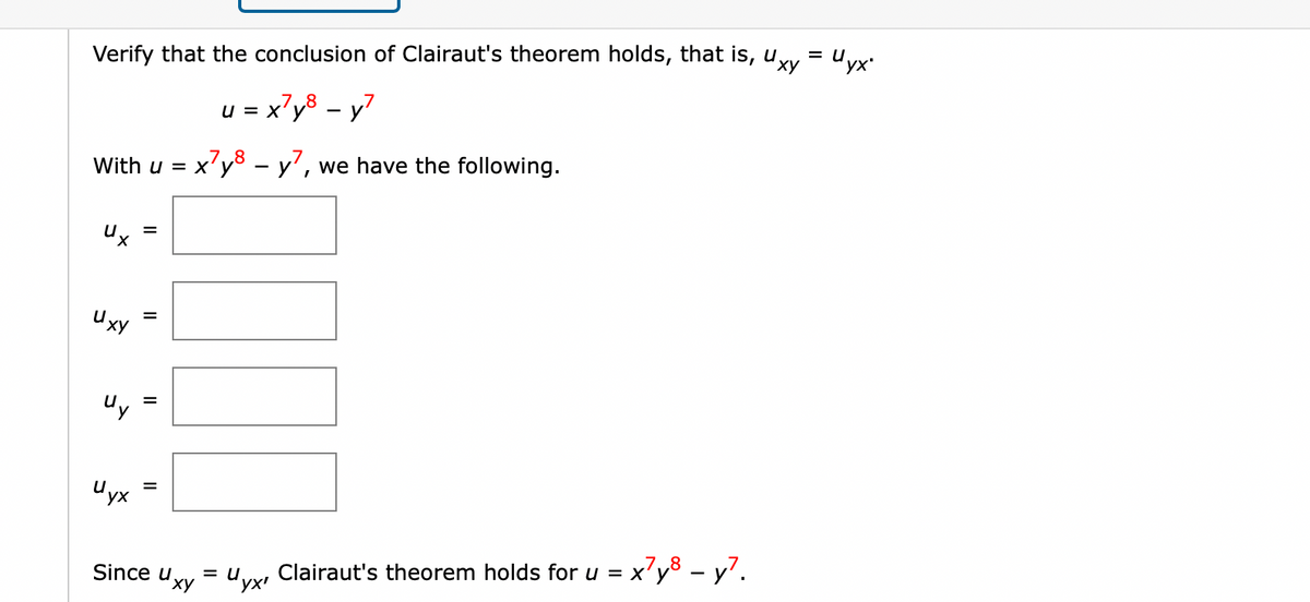 Uyx
= U
Uxy
Verify that the conclusion of Clairaut's theorem holds, that is, u,
u = x'y8 – y?
With u = x'y8 – y', we have the following.
= X'
Uxy
U yx
Clairaut's theorem holds for u = x'y8 – y?.
Uyx'
Since u,
Uxy
