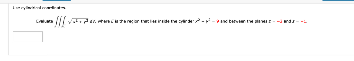 Use cylindrical coordinates.
Evaluate
x2 + y2 dV, where E is the region that lies inside the cylinder x2 + y2 = 9 and between the planes z = -2 and z = -1.
JE
