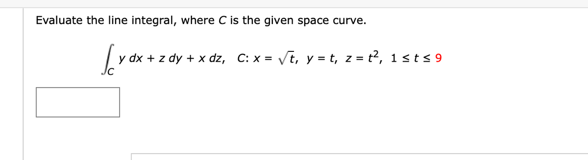 Evaluate the line integral, where C is the given space curve.
y dx + z dy + x dz,
C: x = Vt, y = t, z = t?, 1 s t< 9
