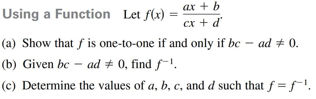 ах + b
Using a Function Let f(x)
сх + d'
(a) Show that f is one-to-one if and only if bc
ad + 0.
(b) Given bc - ad + 0, find f-.
(c) Determine the values of a, b, c, and d such that f = f¯1.
