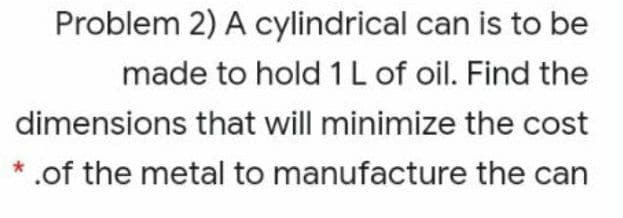Problem 2) A cylindrical can is to be
made to hold 1L of oil. Find the
dimensions that will minimize the cost
* .of the metal to manufacture the can

