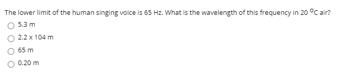 The lower limit of the human singing voice is 65 Hz. What is the wavelength of this frequency in 20 °C air?
5.3 m
2.2 x 104 m
65 m
0.20 m
