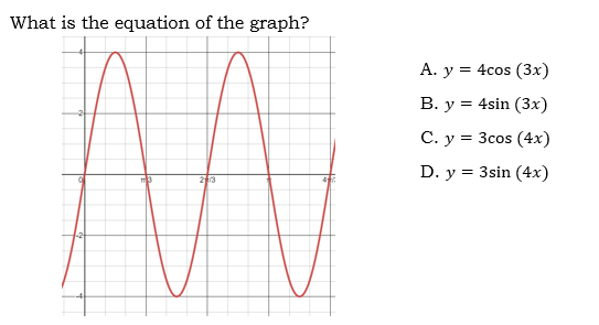 What is the equation of the graph?
A. y
= 4cos (3x)
В. у %3D 4sin (3х)
C. y = 3cos (4x)
D. у %3D 3sin (4x)
