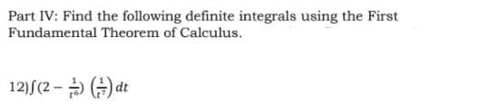 Part IV: Find the following definite integrals using the First
Fundamental Theorem of Calculus.
12)S(2 - > ) dt
