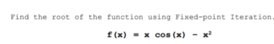 Find the root of the function using Fixed-point Iteration.
f (x)
= x cos (x) - x²
