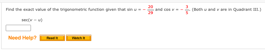 20
and cos v = -
29
3
(Both u and v are in Quadrant III.)
Find the exact value of the trigonometric function given that sin u =
sec(v – u)
Need Help?
Read It
Watch It
