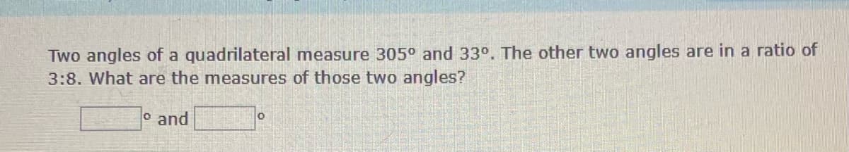 Two angles of a quadrilateral measure 305° and 33°. The other two angles are in a ratio of
3:8. What are the measures of those two angles?
o and
0