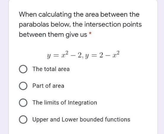 When calculating the area between the
parabolas below, the intersection points
between them give us
y = a? – 2, y = 2 – a?
The total area
Part of area
The limits of Integration
O Upper and Lower bounded functions
