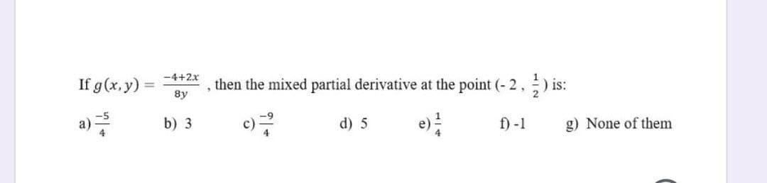 -4+2x
If g(x,y)
then the mixed partial derivative at the point (- 2, ) is:
8y
b) 3
d) 5
e)
f) -1
a)
g) None of them
