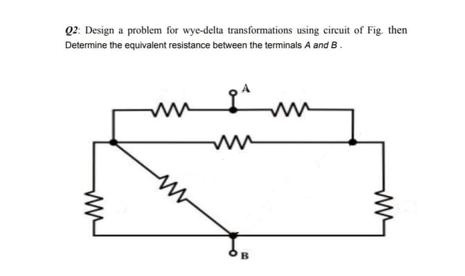 Q2: Design a problem for wye-delta transformations using circuit of Fig. then
Determine the equivalent resistance between the terminals A and B.
OB
