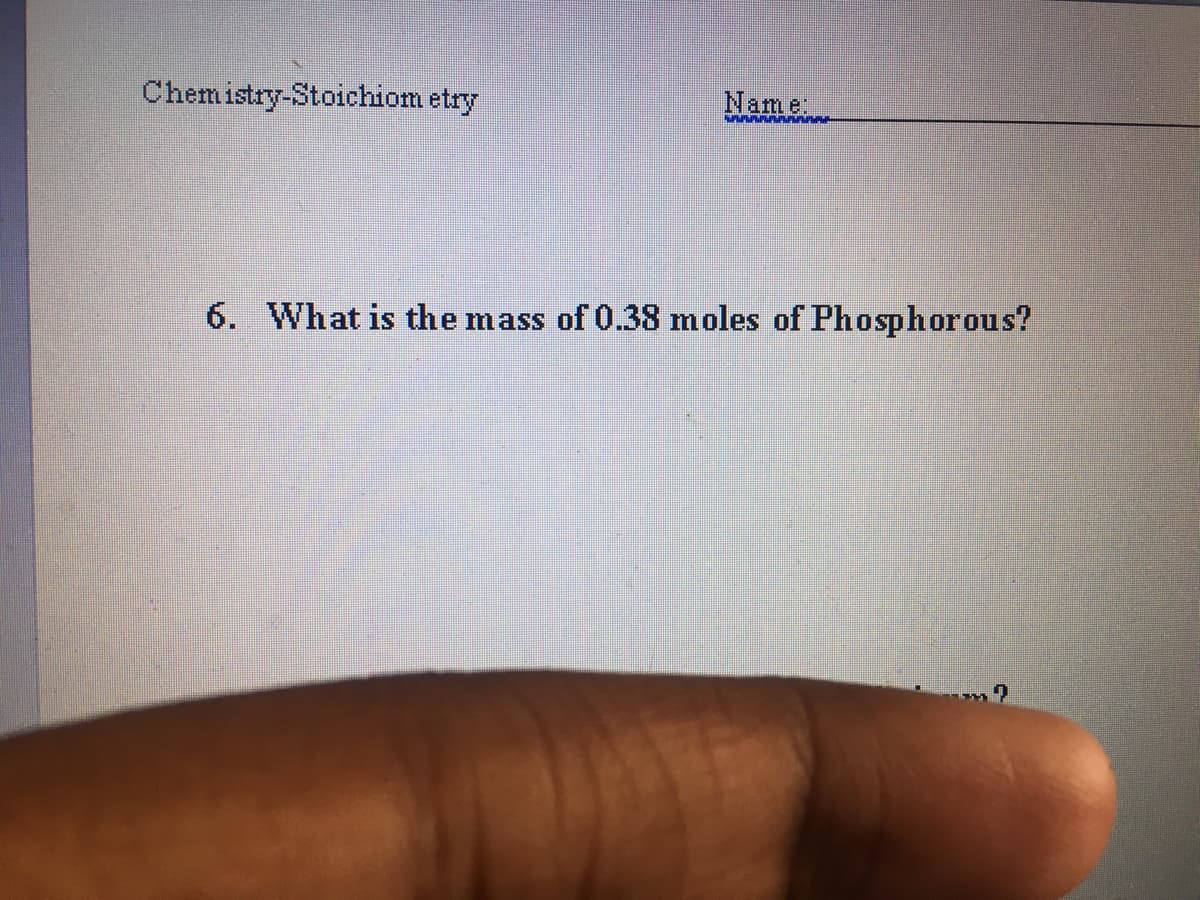 Chemistry-Stoichiom etry
Name
6. What is the mass of 0.38 moles of Phosphorous?
