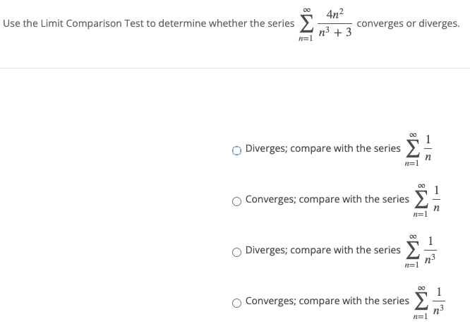 Use the Limit Comparison Test to determine whether the series >
4n2
converges or diverges.
n=1
O Diverges; compare with the series
n=1
Converges; compare with the series
1
Diverges; compare with the series
n3
Converges; compare with the series
n3
n=1

