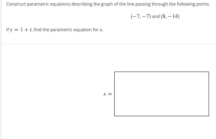 Construct parametric equations describing the graph of the line passing through the following points.
(-7, – 7) and (8, – 14)
If y = 1+t, find the parametric equation for x.
