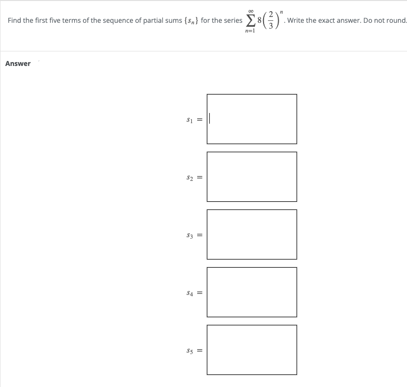 Find the first five terms of the sequence of partial sums {s,n} for the series
. Write the exact answer. Do not round.
n=1
Answer
S1 =
S2 =
S3
S4 =
S5 =
