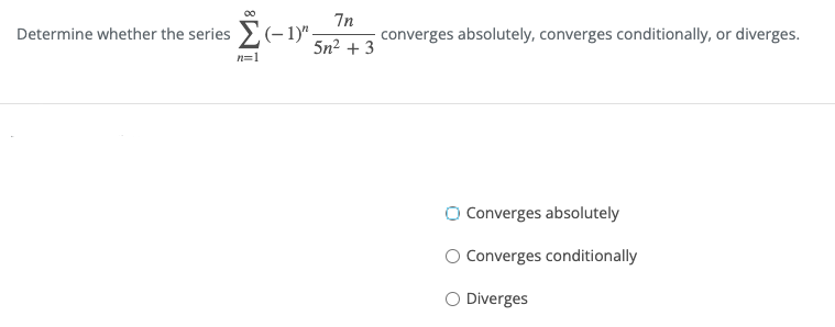 Determine whether the series (- 1)" -
7n
converges absolutely, converges conditionally, or diverges.
5n2 + 3
n=1
O Converges absolutely
O Converges conditionally
O Diverges
