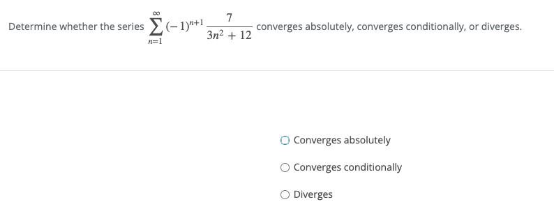 00
7
Determine whether the series (- 1)"+1.
converges absolutely, converges conditionally, or diverges.
3n2 + 12
n=1
O Converges absolutely
OConverges conditionally
O Diverges
