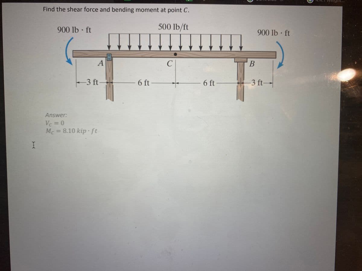 I
Find the shear force and bending moment at point C.
500 lb/ft
900 lb-ft
A
-3 ft
Answer:
Vc = 0
Mc = 8.10 kip ft
- 6 ft-
с
6 ft-
B
900 lb-ft
3 ft-