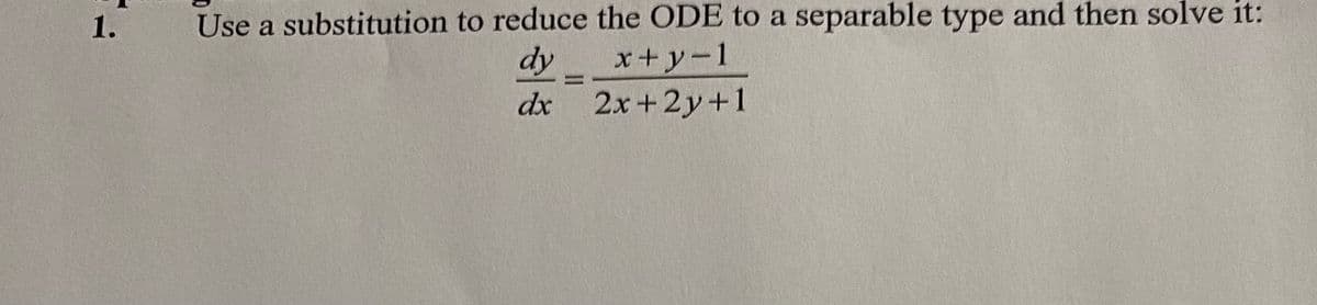 1.
Use a substitution to reduce the ODE to a separable type and then solve it:
dy
x+y=1
dx
2x+2y+1