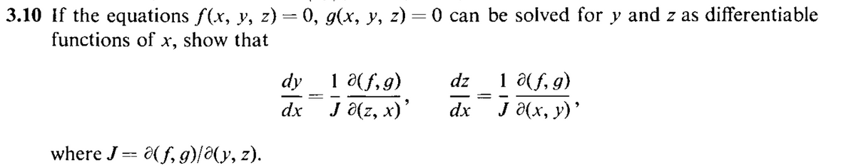 3.10 If the equations f(x, y, z) = 0, g(x, y, z) = 0 can be solved for y and z as differentiable
functions of x, show that
dy 1 a(f,9)
dx J 8(z, x)'
1 a(f, g)
J «(х, у)'
dz
dx
where J == ô( f, g)/(y, z).
