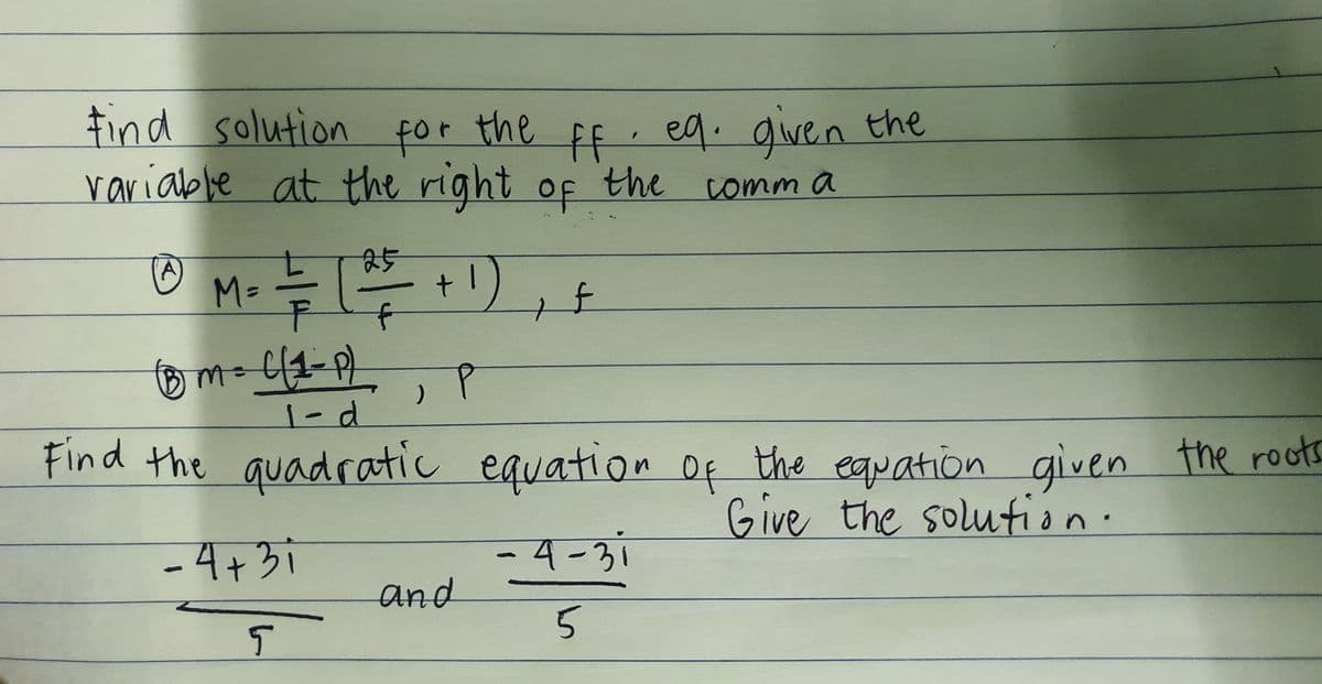 Find solution for the Ff. eq. given the
variabbe at the right of the
comm a
M=
1-d
Find the quadratic equation Of the equation given the roots
Give the solution.
-4 -31
and
4+31
