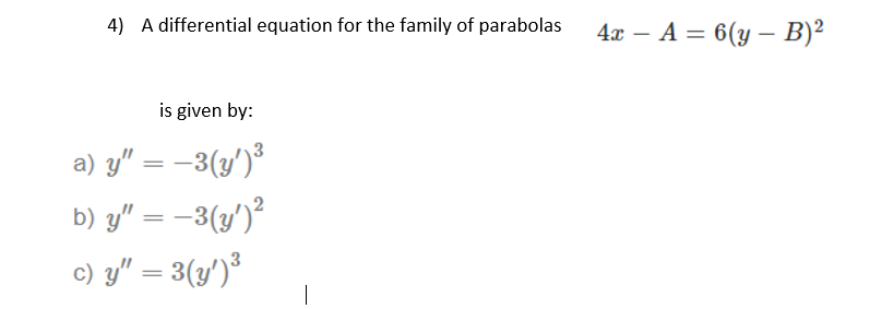 4) A differential equation for the family of parabolas
4x – A = 6(y – B)²
is given by:
a) y" = –3(y')*
b) y" = –3(y')²
c) y" = 3(y')*

