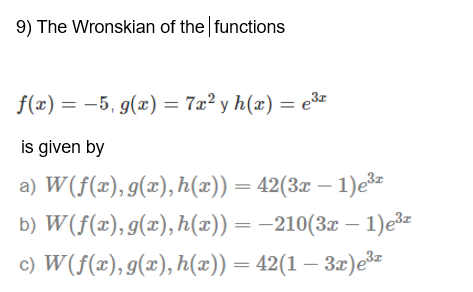 9) The Wronskian of the functions
f(x) = -5, g(x) = 7x² y h(x) = e3
is given by
a) W(f(x), g(x), h(x)) = 42(3x – 1)e³
b) W(f(x), g(x), h(x)) = –210(3x – 1)e3
c) W(f(x), g(x), h(x)) = 42(1 – 3æ)ez
