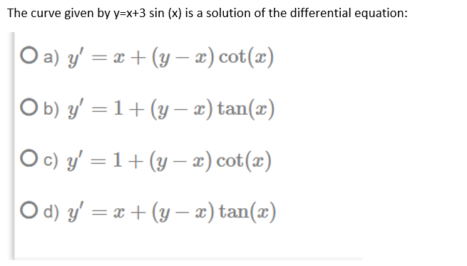 The curve given by y=x+3 sin (x) is a solution of the differential equation:
O a) y' = x + (y – x) cot(x)
Ob) y' = 1+ (y – x) tan(x)
Oc) y' = 1+(y– x) cot(x)
-
O d) y' = x + (y – x) tan(x)
