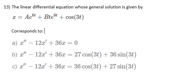 13) The linear differential equation whose general solution is given by
x = Aet + Btet + cos(3t)
Corresponds to:|
a) a" – 12x' + 36x = 0
b) æ" – 12x' + 36x = 27 cos(3t) + 36 sin(3t)
-
c) x" – 12x' + 36x = 36 cos(3t)+27 sin(3t)
-
