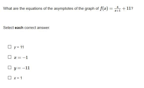 What are the equations of the asymptotes of the graph of f(x) = +11?
I+1
Select each correct answer.
O y = 11
O z = -1
O y = -11
O x = 1
