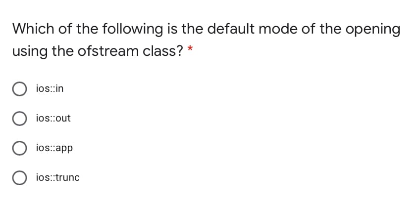 Which of the following is the default mode of the opening
using the ofstream class? *
ios::in
ios::out
ios::app
ios::trunc
