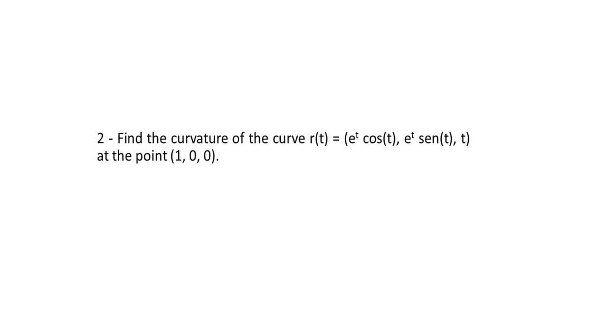 2 - Find the curvature of the curve r(t) = (e' cos(t), e' sen(t), t)
at the point (1, 0, 0).
%3D
