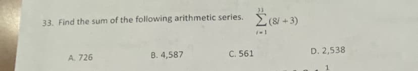 33. Find the sum of the following arithmetic series.
A. 726
B. 4,587
C. 561
Σ (8j + 3)
i=1
D. 2,538