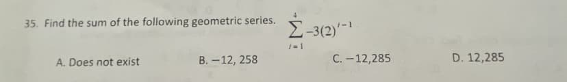 35. Find the sum of the following geometric series.
A. Does not exist
B. -12, 258
Σ–3(2)
j=1
-3(2)¹-¹
C. -12,285
D. 12,285