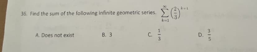 36. Find the sum of the following infinite geometric series.
A. Does not exist
B. 3
C.
Σ(3)
k=1
1/3
D.
3/5