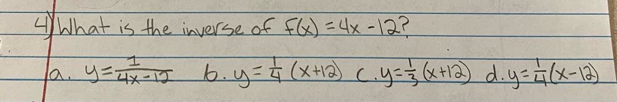 4 What is the inverse of F(x) = 4x-12?
|a₁ y = = = = 12
b.y = = (x+12) (₁y ==—= (x+12) d.y===7 (x-12)