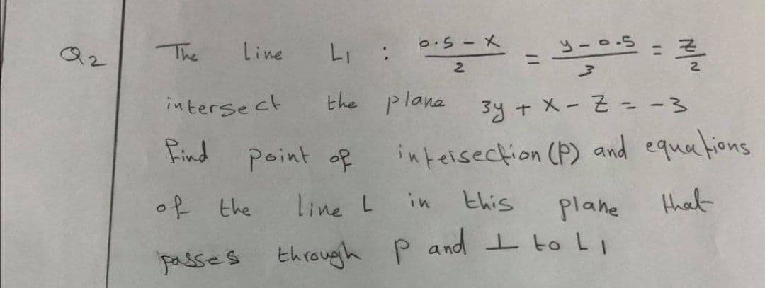 0.5-X
The
Line
LI :
를
%3D
%3D
intersect
the plane
3y + X- Z = -3
find point of
inteisection (P) and equa lions
of
the
line L in
this
plane
that
padses throughh
P and I to L1
