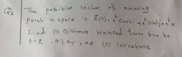 position vector
Point in space is RCy.
Find () Dis-ance travelled from tro to
of amoving
The
Costi 4e sinbjte k
trom tzo to
t=2 . (e) at , a시
(3) Curvakure
