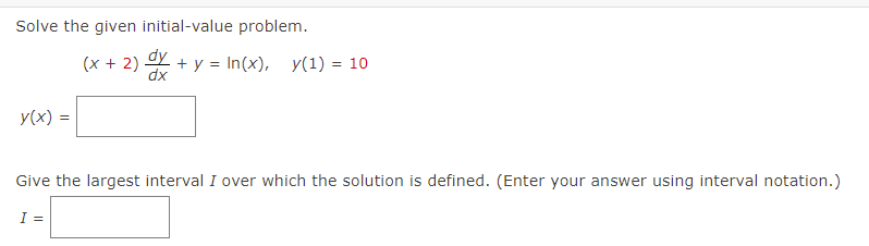 Solve the given initial-value problem.
(x + 2)
dy + y = In(x),
dx
y(1) = 10
y(x) =
Give the largest interval I over which the solution is defined. (Enter your answer using interval notation.)
I =

