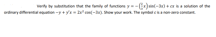 Verify by substitution that the family of functions y = - x) sin(-3x) + cx is a solution of the
ordinary differential equation -y + y'x = 2x² cos(-3x). Show your work. The symbol c is a non-zero constant.
