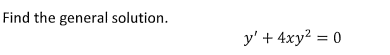 Find the general solution.
y' + 4xy2 = 0
