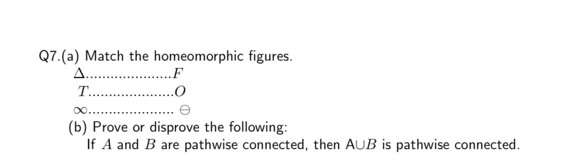 Q7.(a) Match the homeomorphic figures.
.F
.0
(b) Prove or disprove the following:
If A and B are pathwise connected, then AUB is pathwise connected.
